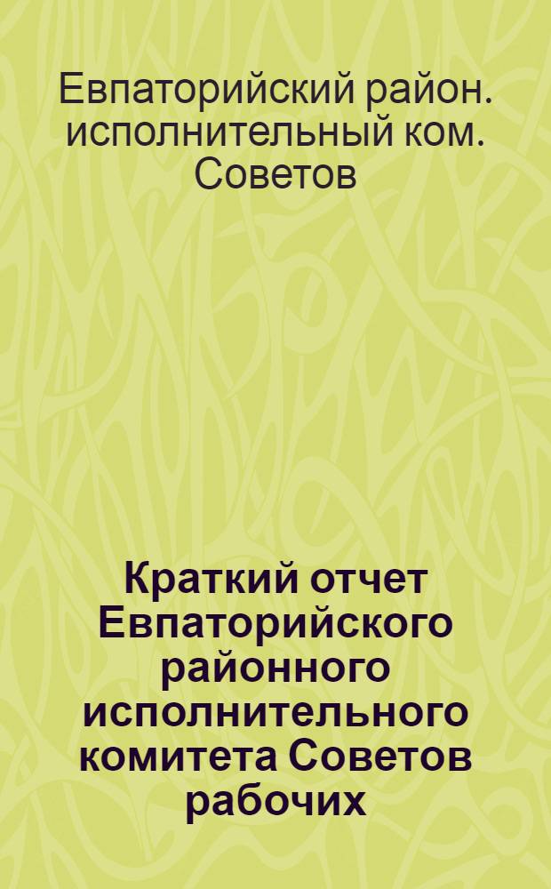 Краткий отчет Евпаторийского районного исполнительного комитета Советов рабочих, крестьянских, красноармейских и военморских депутатов Районному съезду Советов созыва 1924 г. : (1 окт. 1923 г. - 1 окт. 1924 г.)