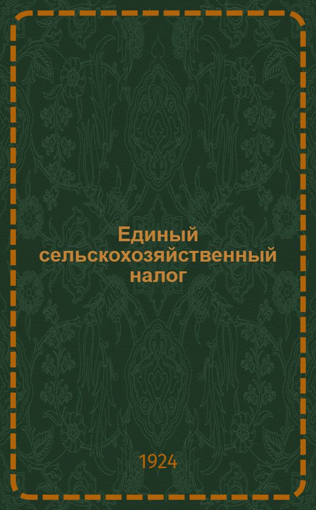 Единый сельскохозяйственный налог : Сб. декретов, постановлений, циркуляров, инструкций и табл. о едином с.-х. налоге. Ч.1