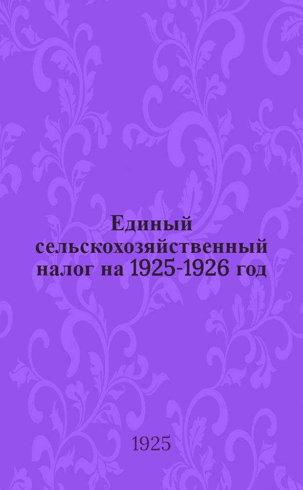 Единый сельскохозяйственный налог на 1925-1926 год : Общедоступ. излож. положения о едином с.-х. налоге с подроб. объяснениями применительно к условиям Адыгейско-Черкас. обл