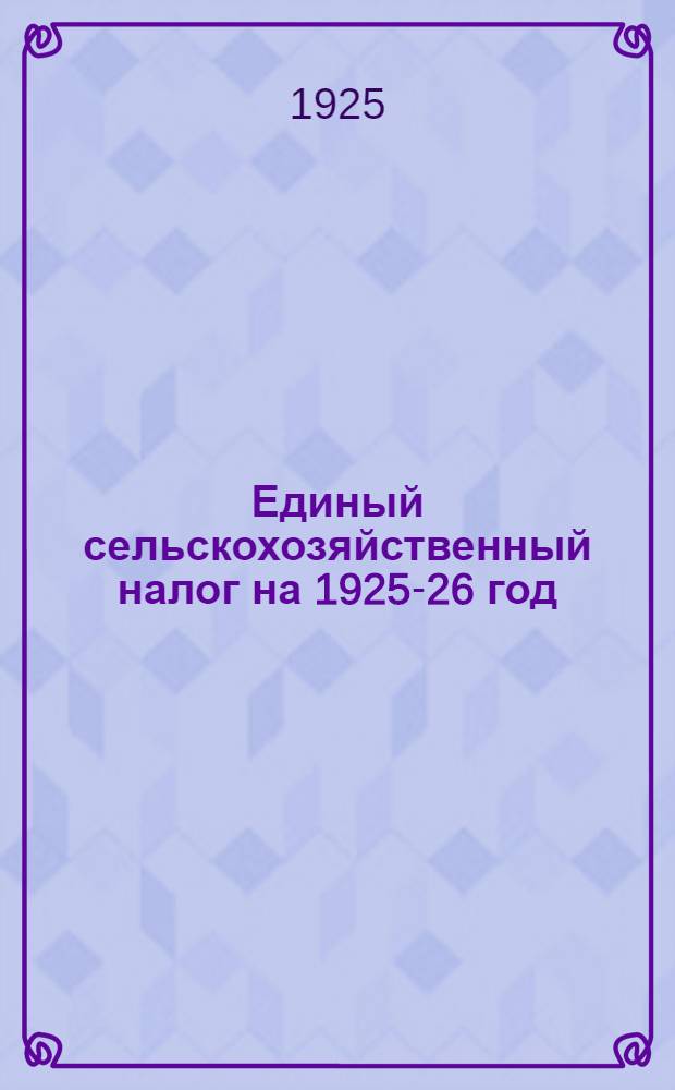 Единый сельскохозяйственный налог на 1925-26 год : Справ. с подроб. разъясн. и примерами применительно к условиям Кубан. окр