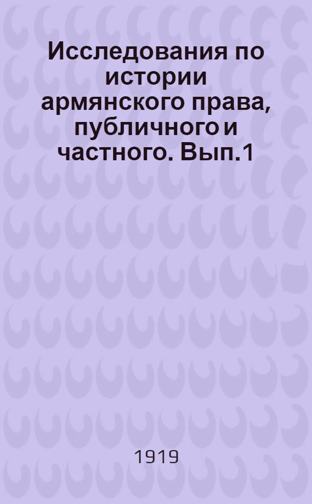 Исследования по истории армянского права, публичного и частного. Вып.1 : Государственный, общественный, хозяйственный и юридический строй Армении в X-XIII в.в. по надписям г. Ани и Ширака