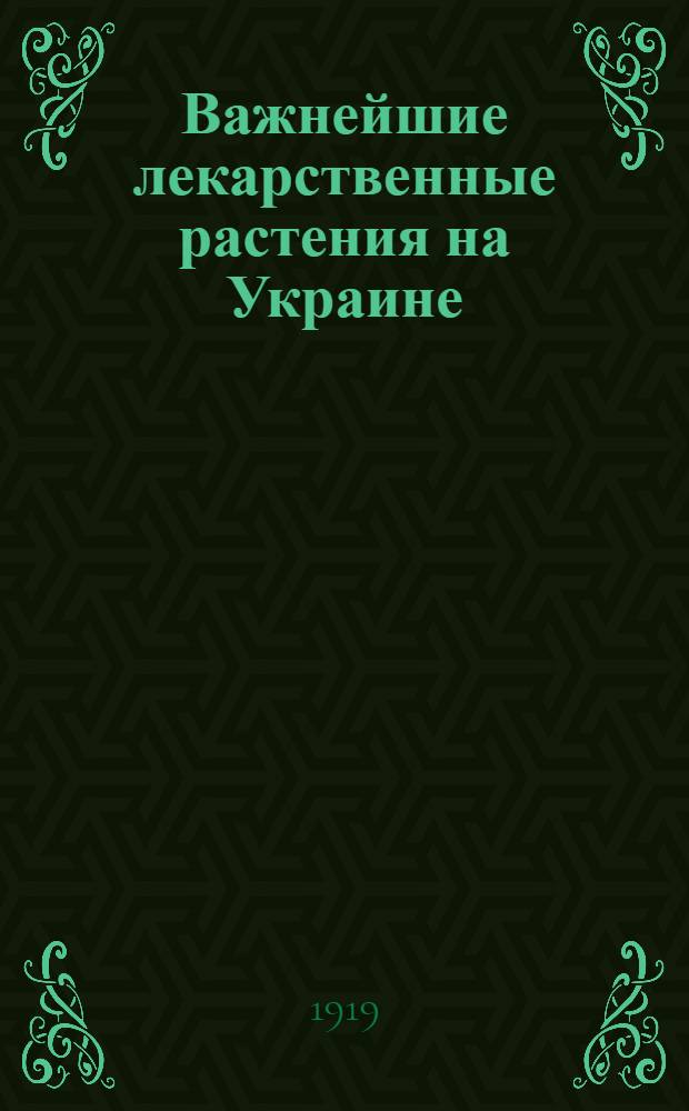 Важнейшие лекарственные растения на Украине : Названия. Употребление в медицине. Отличительные признаки. Место произрастания. Разведение. Сбор, сушка, хранение : Пособие для сборщиков и сел. хозяев