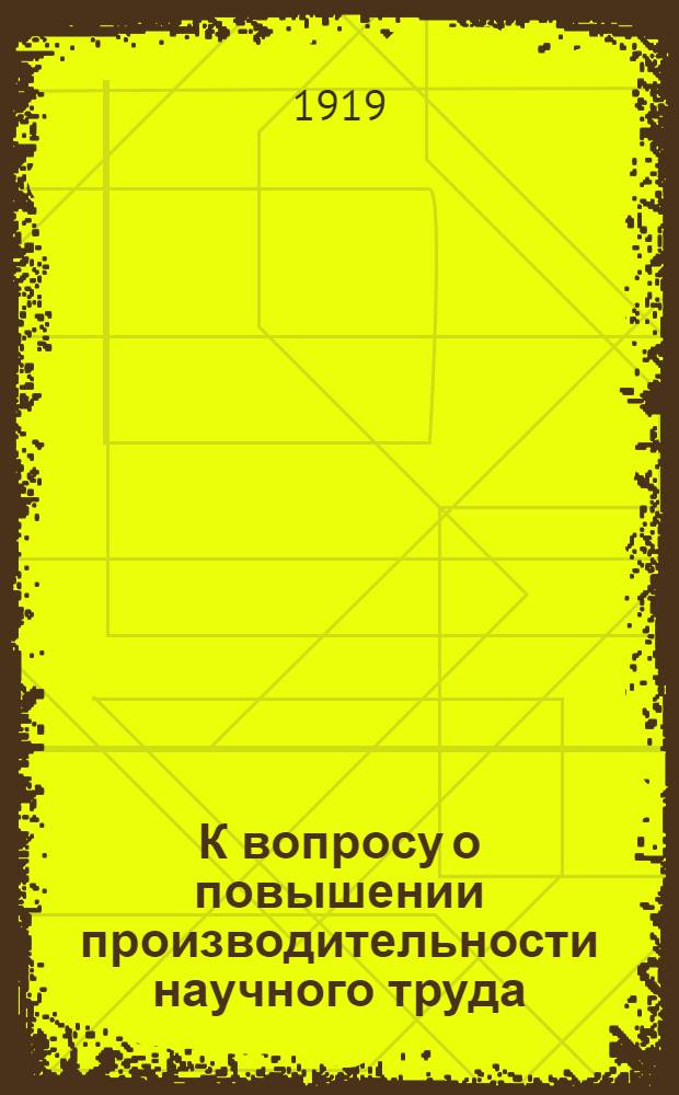 К вопросу о повышении производительности научного труда : (Науч. орг. науч. работы)