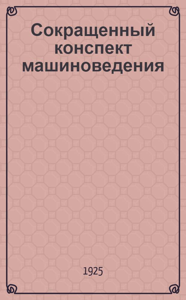 Сокращенный конспект машиноведения : Отдел механики : Чит. на курсах переподготовки инструкторов школ ФЗУ текстил. ф-к при Моск. текстил. ин-те