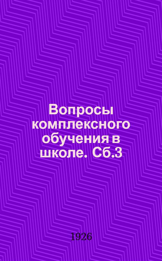 Вопросы комплексного обучения в школе. Сб.3 : Практика комплексного обучения в опытно-показательных учреждениях