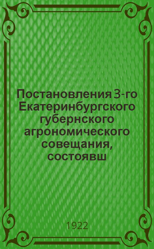 Постановления 3-го Екатеринбургского губернского агрономического совещания, состоявш. 12-16 августа 1922 г.