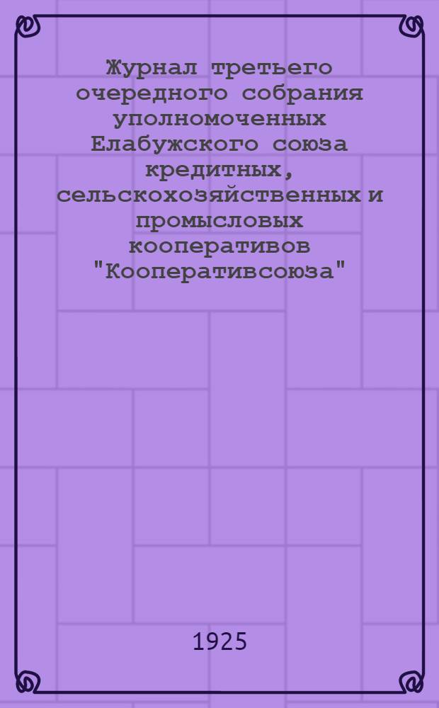 Журнал третьего очередного собрания уполномоченных Елабужского союза кредитных, сельскохозяйственных и промысловых кооперативов "Кооперативсоюза", состоявшегося 20-22 ноября 1925 г. : С прил.