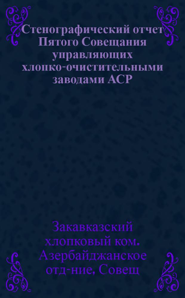 Стенографический отчет Пятого Совещания управляющих хлопко-очистительными заводами АСР : 1-7 сент. 1925 г