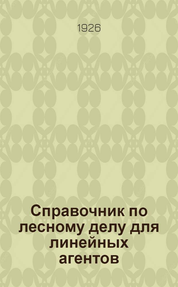 Справочник по лесному делу для линейных агентов : (Массовые табл. объемов основ. лесопиломатериалов в рус. мерах и перевод. табл. рус. мер в метрич.)