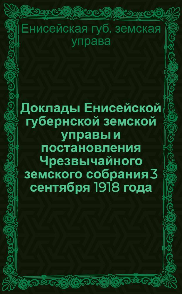 Доклады Енисейской губернской земской управы и постановления Чрезвычайного земского собрания 3 сентября 1918 года