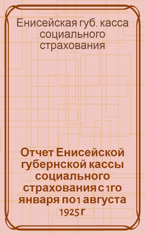 Отчет Енисейской губернской кассы социального страхования с 1го января по 1 августа 1925 г.