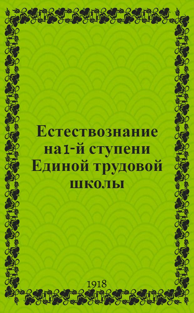 Естествознание на 1-й ступени Единой трудовой школы : Планы преподавания, объясн. зап. к ним, заключение Комис. Учител. съезда