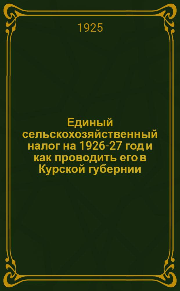 Единый сельскохозяйственный налог на 1926-27 год и как проводить его в Курской губернии. Вып.1