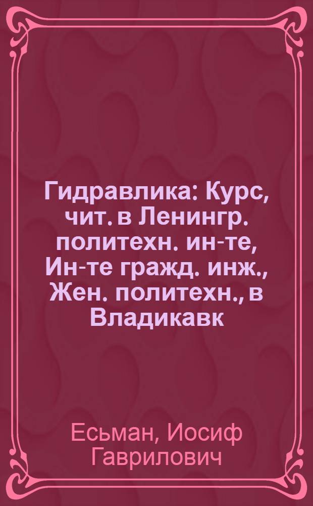 Гидравлика : Курс, чит. в Ленингр. политехн. ин-те, Ин-те гражд. инж., Жен. политехн., в Владикавк. и Азерб. политехн. ин-тах
