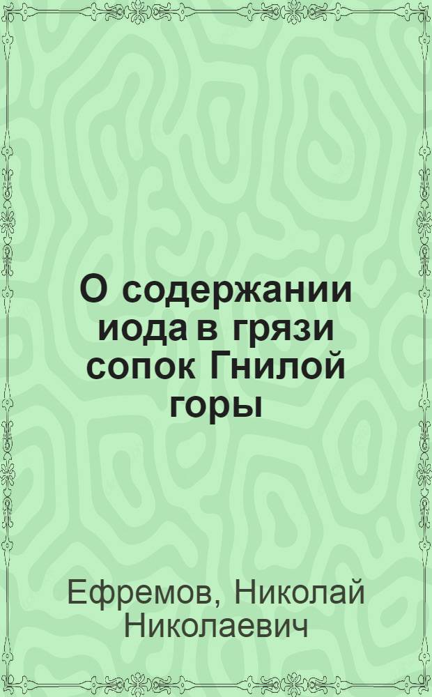 О содержании иода в грязи сопок Гнилой горы; Об определении сухого остатка в соляной рапе: Исследование грязи, рапы и соли озера Эльтон: Из хим. лаб. Политехн. ин-та / Н.Ефремов