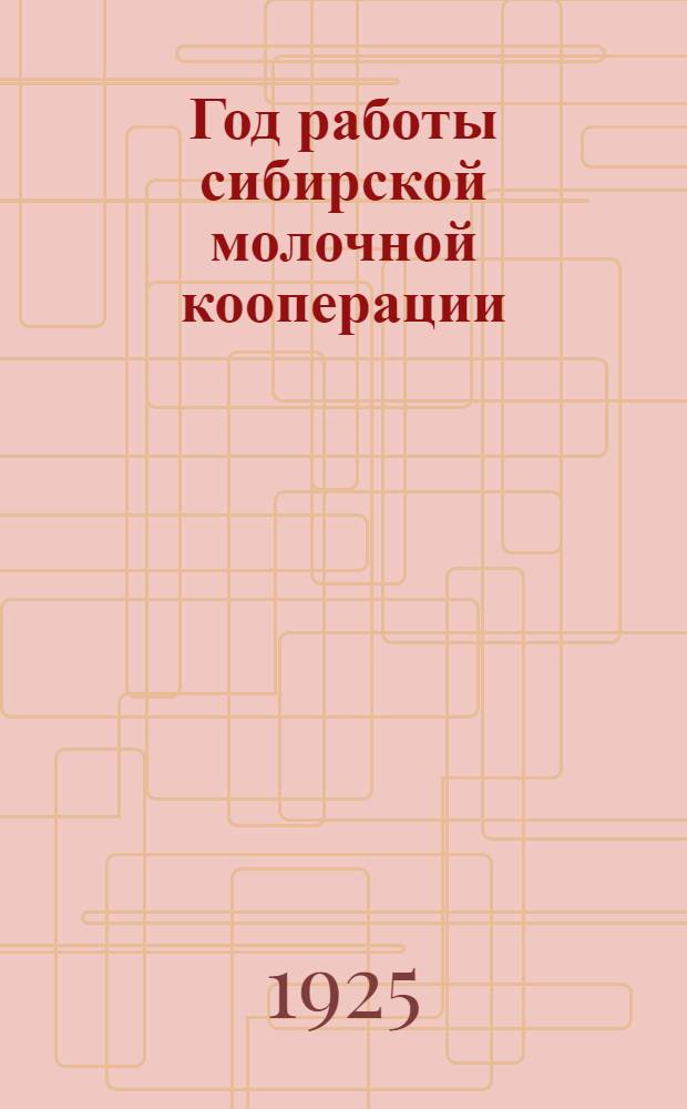 Год работы сибирской молочной кооперации : (С окт. 1924 по окт. 1925 г.) : Изд. к первому краевому съезду советов Сибири