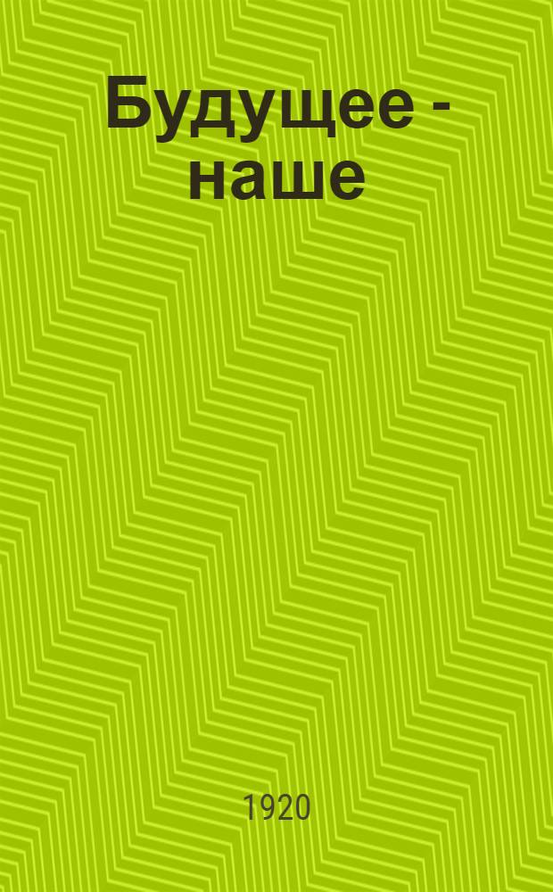 Будущее - наше : 1917 г. - 1920 г. : Три года власти трудящихся в России