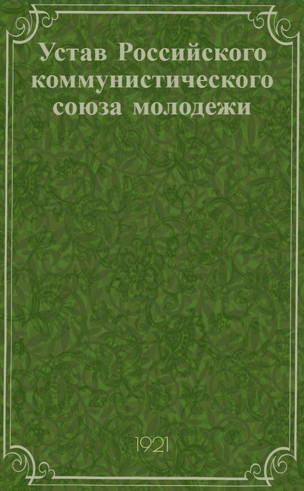 Устав Российского коммунистического союза молодежи : Принят III Всерос. съездом РКСМ 2-10 окт. 1920 г