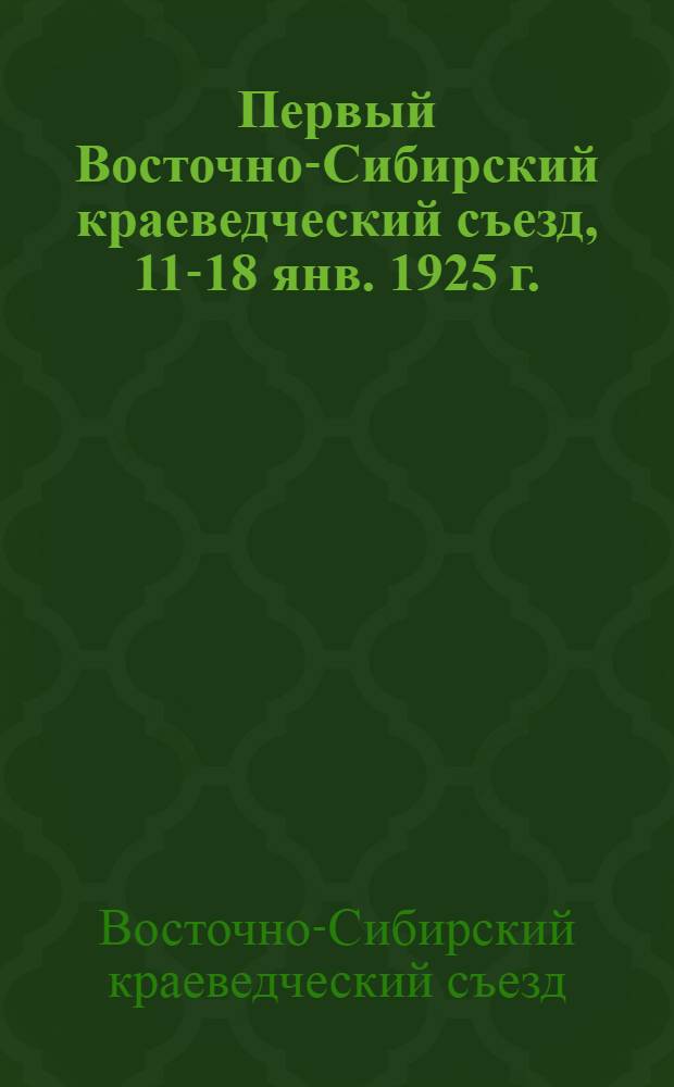 Первый Восточно-Сибирский краеведческий съезд, 11-18 янв. 1925 г. : Обзор работ, тезисы, резолюции
