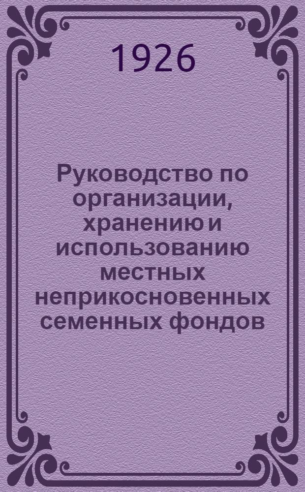 Руководство по организации, хранению и использованию местных неприкосновенных семенных фондов (запасов) : Сост. в соответствии с рук. от 27 апр. 1926 г. Вят. губземупр
