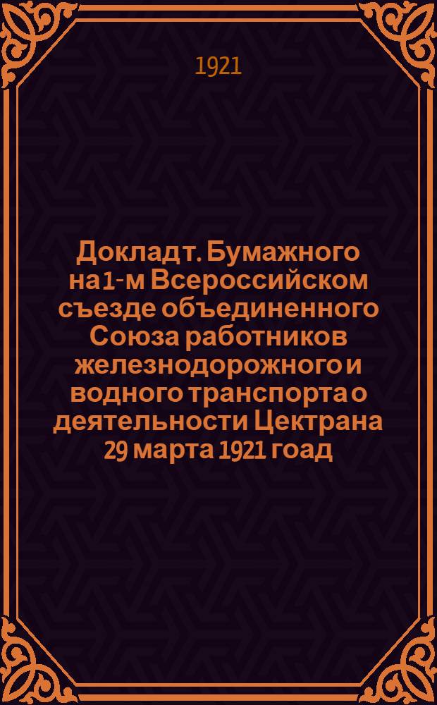Доклад т. Бумажного на 1-м Всероссийском съезде объединенного Союза работников железнодорожного и водного транспорта о деятельности Цектрана 29 марта 1921 гоад