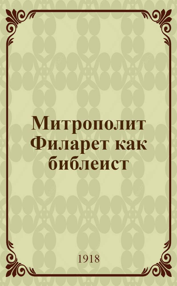 Митрополит Филарет как библеист : (По его отзывам, письмам и словам) : Произнесено 18 нояб. 1917 г. на торжеств. собр. Моск. духов. акад. в память 50-летия со дня кончины святителя Филарета