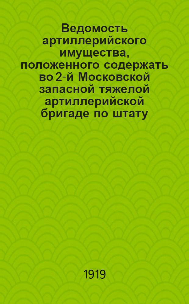 Ведомость артиллерийского имущества, положенного содержать во 2-й Московской запасной тяжелой артиллерийской бригаде по штату : Утв. 2 февр. 1919 г. и объявл. в приказе Реввоенсовета от 2 февр. за 219 и изм. приказом Реввоенсовета 814 от 6 мая 1919 г. и 831 от 15 мая 1919 г