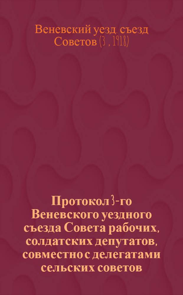 Протокол 3-го Веневского уездного съезда Совета рабочих, солдатских депутатов, совместно с делегатами сельских советов, 5-8 марта 1918 г.