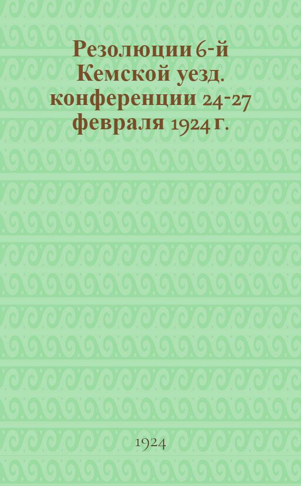 Резолюции 6-й Кемской уезд. конференции 24-27 февраля 1924 г.