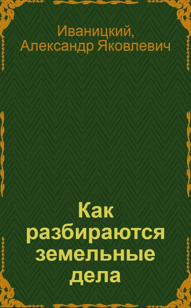 Как разбираются земельные дела : Справ. работника земел. комис