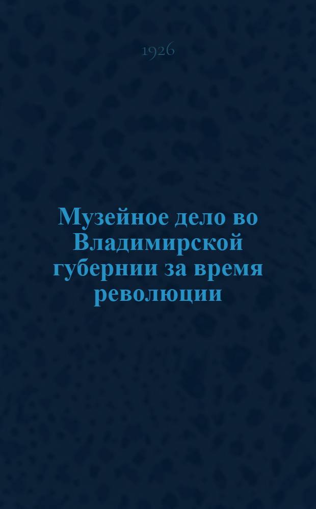 Музейное дело во Владимирской губернии за время революции : Докл., прочит. зав. Владимир. губмузеем А.И.Ивановым на 2-й Влад. губ. конференции по изучению производител. сил