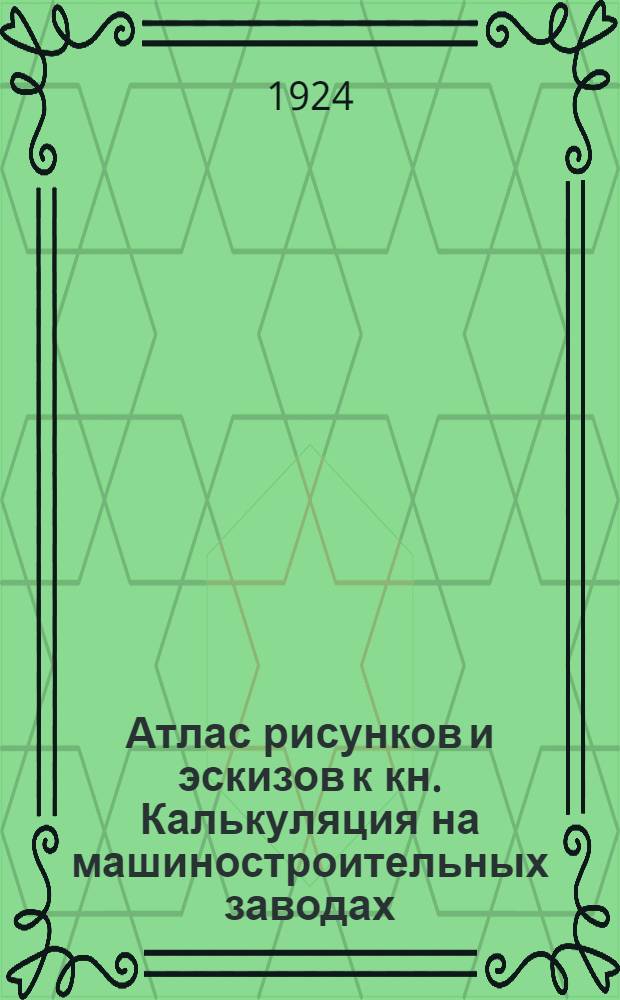 Атлас рисунков и эскизов к кн. Калькуляция на машиностроительных заводах