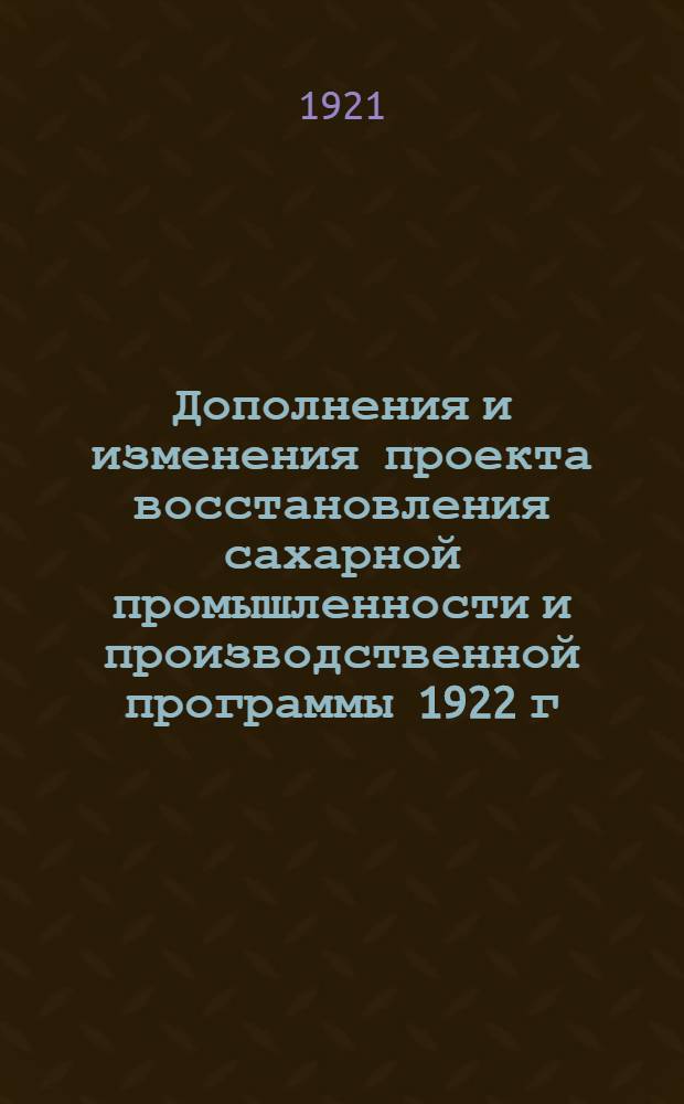 Дополнения и изменения проекта восстановления сахарной промышленности и производственной программы 1922 г.