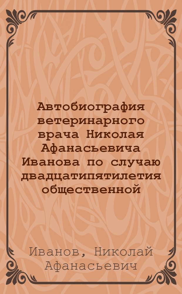 Автобиография ветеринарного врача Николая Афанасьевича Иванова по случаю двадцатипятилетия общественной, политической, профессиональной и по народному образованию деятельности : Май 1901 г.-май 1926 г