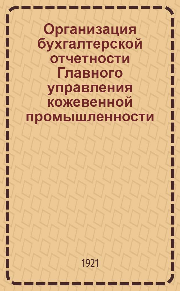 Организация бухгалтерской отчетности Главного управления кожевенной промышленности : (Отчет о 3-м Всерос. съезде ответственных бухгалтеров Губкожей и трестированных предприятий кожевенной промышленности, созванном Главкожей и состоявшемся в Москве 17-25 февр. 1921 г.)