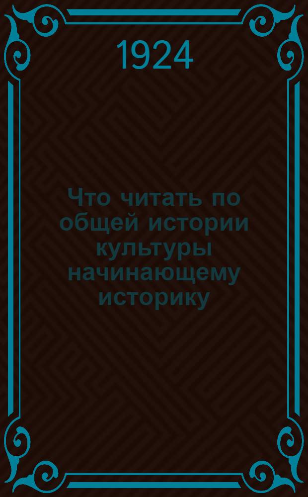 Что читать по общей истории культуры начинающему историку : Библиогр. указ. для препод. шк. II ступ. и самообразования. Вып.1 : (От первобытного родового коммунизма до абсолютной монархии нового времени)