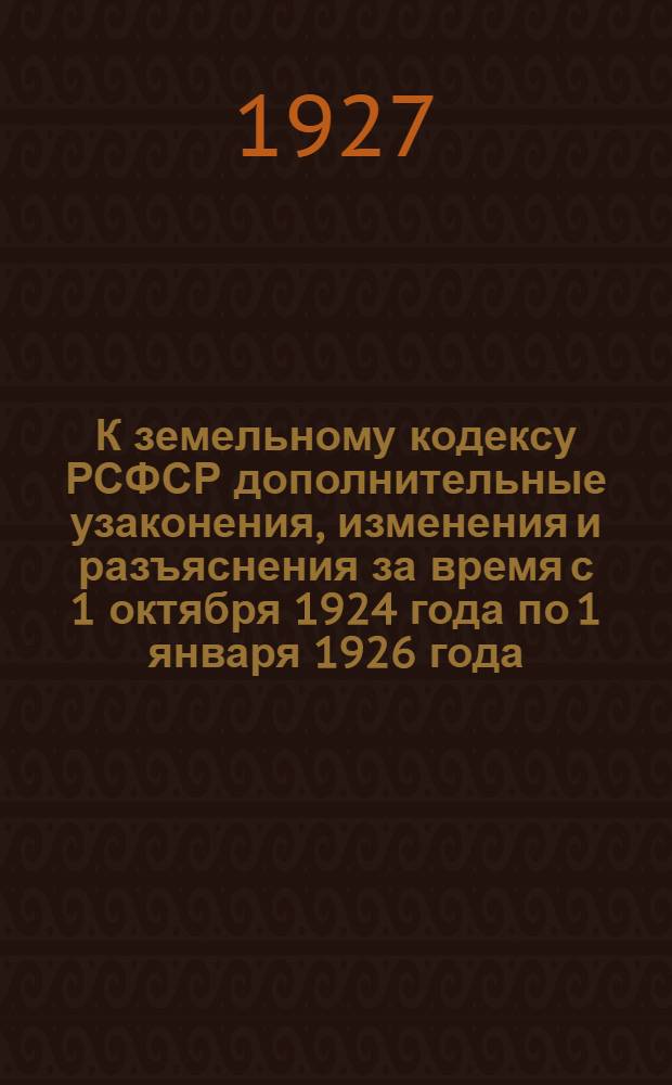 К земельному кодексу РСФСР дополнительные узаконения, изменения и разъяснения за время с 1 октября 1924 года по 1 января 1926 года : Доп. ко 2 изд. сб. "Земельный кодекс..."