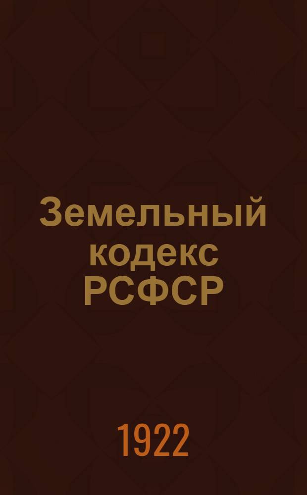 Земельный кодекс РСФСР : Утв. 4 Сессией ВЦИК 30 окт. 1922 г