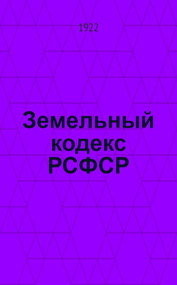 Земельный кодекс РСФСР : Утв. 4 Сессией ВЦИК 30 окт. 1922 г