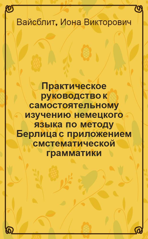 Практическое руководство к самостоятельному изучению немецкого языка по методу Берлица с приложением смстематической грамматики : С указанием произношения по системе проф. Туссэна и Лангеншейдта