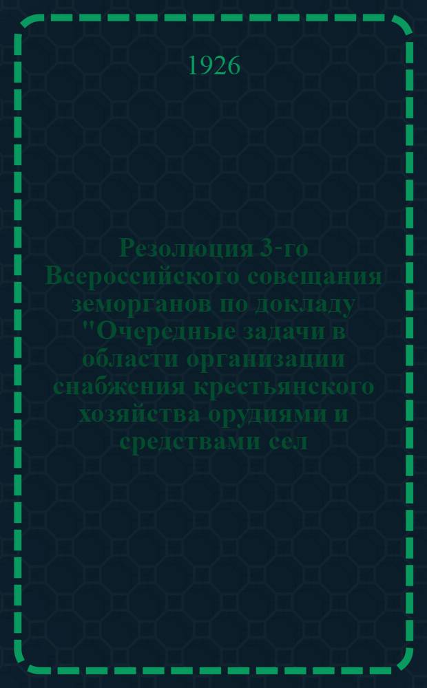 Резолюция 3-го Всероссийского совещания земорганов по докладу "Очередные задачи в области организации снабжения крестьянского хозяйства орудиями и средствами сел.-хоз. производства" : Проект
