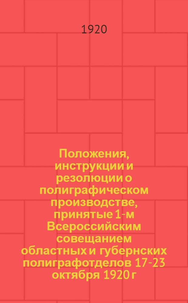 Положения, инструкции и резолюции о полиграфическом производстве, принятые 1-м Всероссийским совещанием областных и губернских полиграфотделов 17-23 октября 1920 г. и утвержденные Президиумом ВСНХ