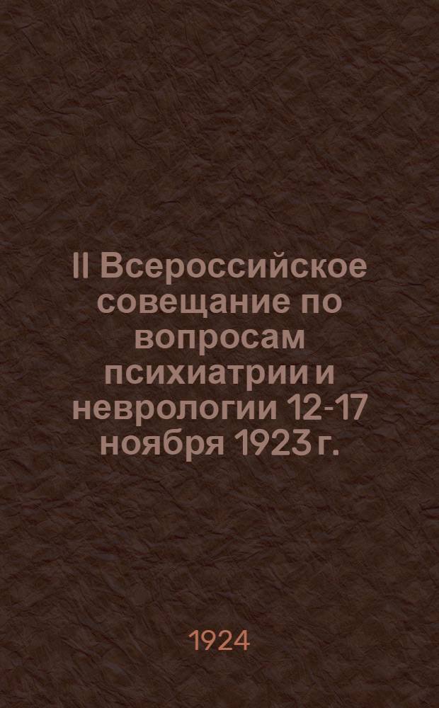 II Всероссийское совещание по вопросам психиатрии и неврологии 12-17 ноября 1923 г. : Авторефераты, положения и резолюции