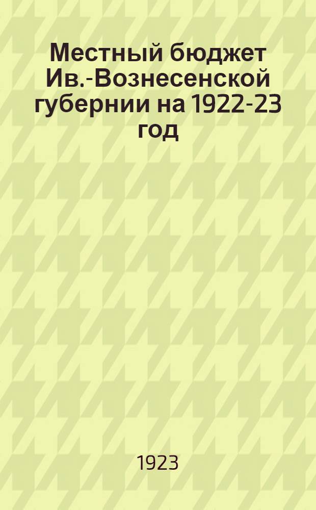 Местный бюджет Ив.-Вознесенской губернии на 1922-23 год : Объясн. зап