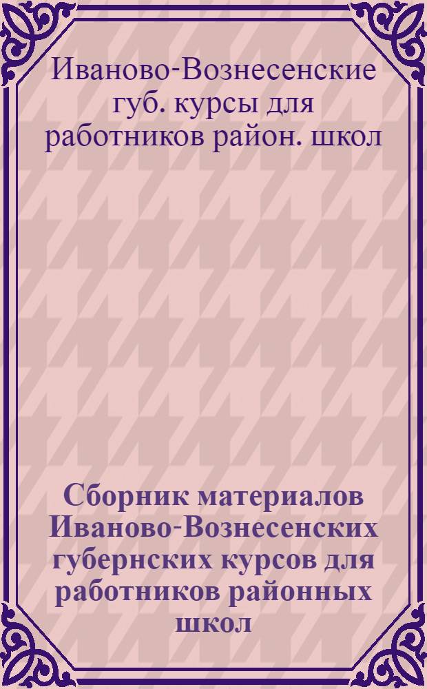 Сборник материалов Иваново-Вознесенских губернских курсов для работников районных школ : (С 15 июня по 15 июля 1925 г.)