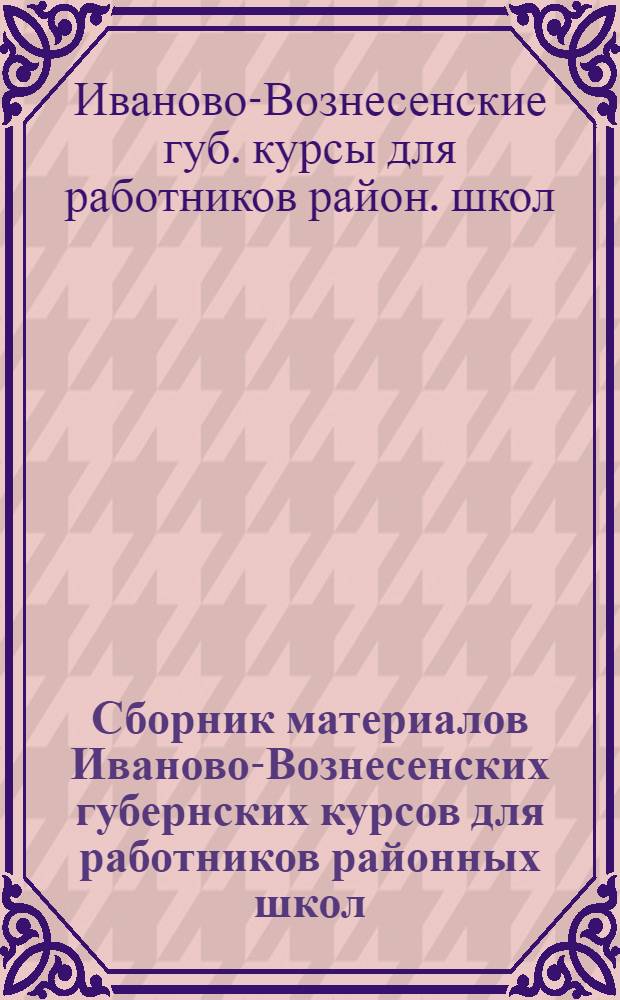 Сборник материалов Иваново-Вознесенских губернских курсов для работников районных школ : (С 15 июня по 15 июля 1925 г.)