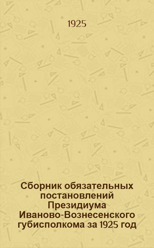 Сборник обязательных постановлений Президиума Иваново-Вознесенского губисполкома за 1925 год