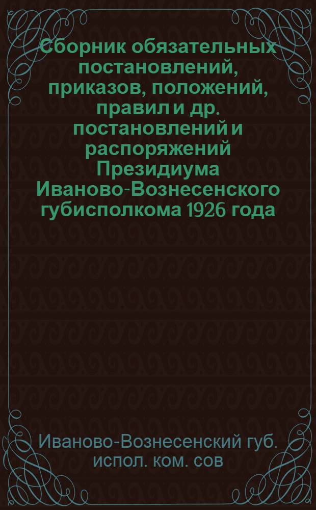 Сборник обязательных постановлений, приказов, положений, правил и др. постановлений и распоряжений Президиума Иваново-Вознесенского губисполкома 1926 года