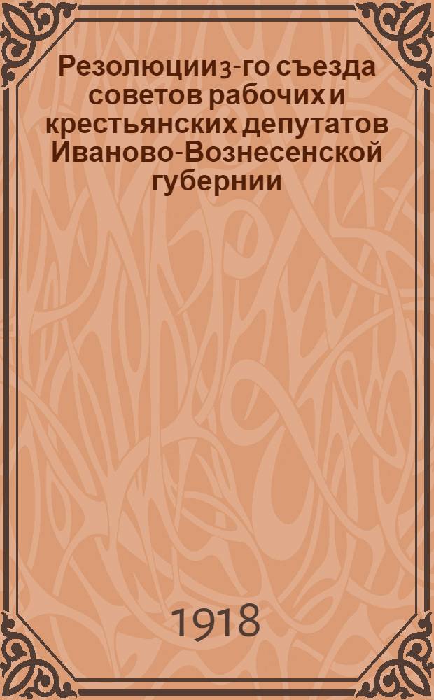 Резолюции 3-го съезда советов рабочих и крестьянских депутатов Иваново-Вознесенской губернии : 21-24 апр. 1918 г