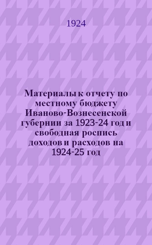Материалы к отчету по местному бюджету Иваново-Вознесенской губернии за 1923-24 год и свободная роспись доходов и расходов на 1924-25 год